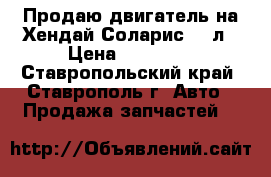 Продаю двигатель на Хендай Соларис 1,6л › Цена ­ 15 000 - Ставропольский край, Ставрополь г. Авто » Продажа запчастей   